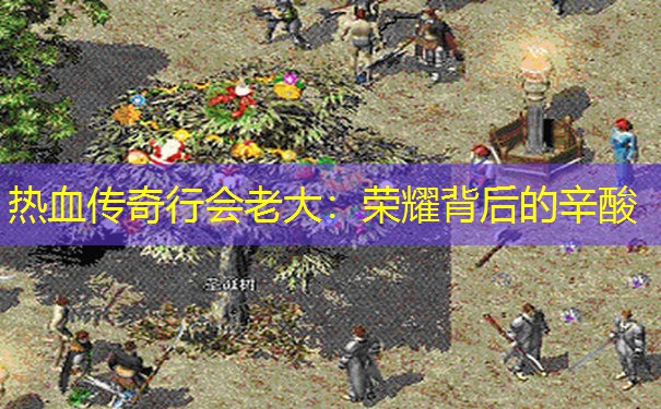 热血传奇行会老大：荣耀背后的辛酸