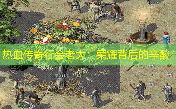 热血传奇行会老大:荣耀背后的辛酸 热血传奇行会老大:荣耀背后的辛酸