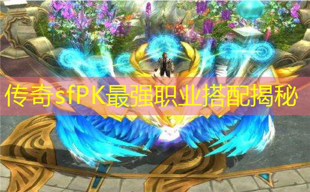 传奇sfPK最强职业搭配揭秘