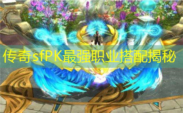 传奇sfPK最强职业搭配揭秘