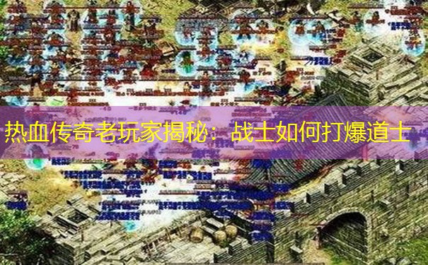 热血传奇老玩家揭秘：战士如何打爆道士
